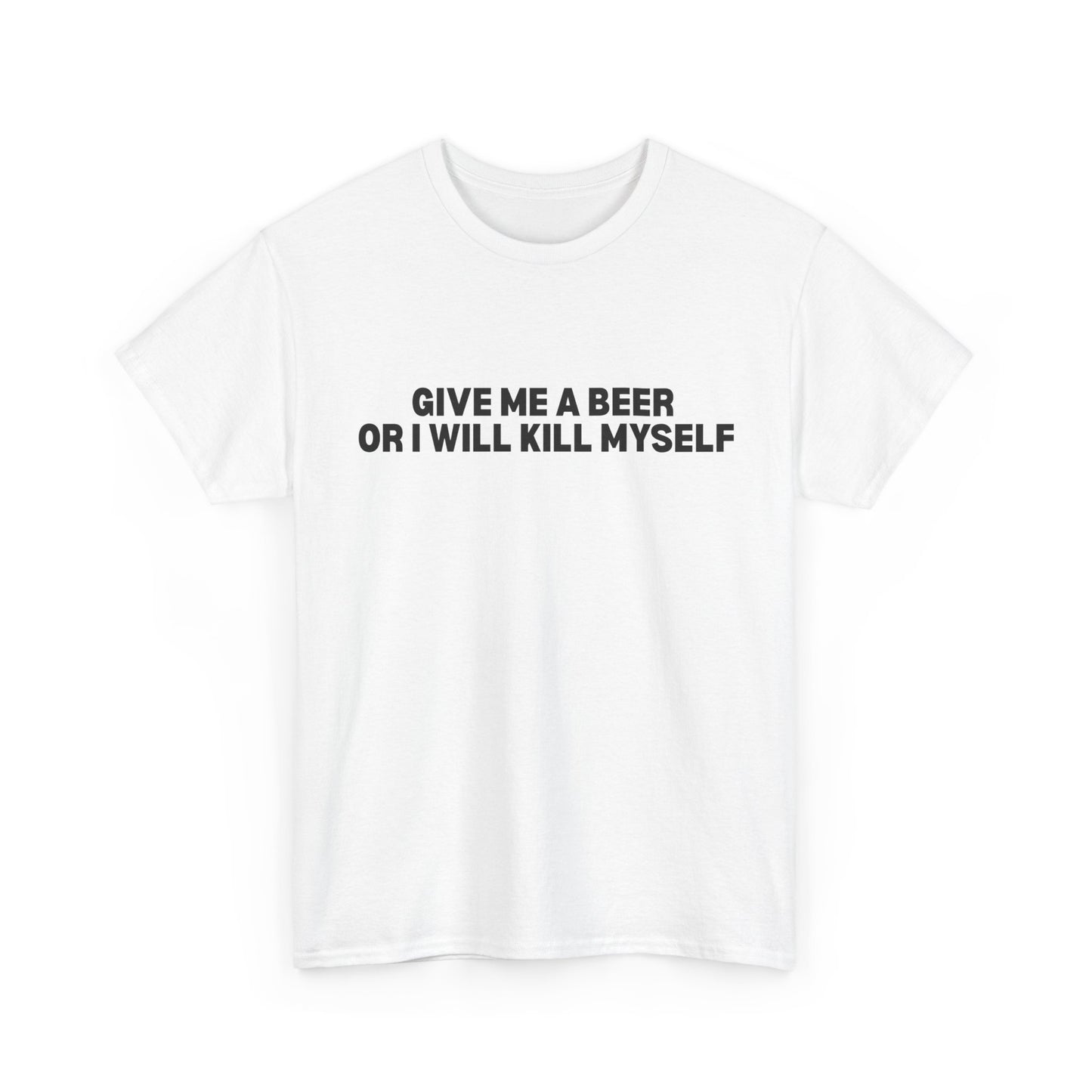 Give Me A Beer Or I Will Kill Myself T-Shirt