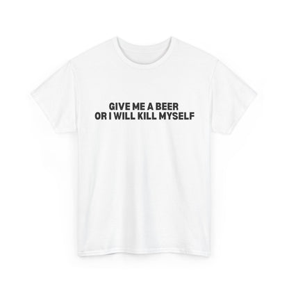 Give Me A Beer Or I Will Kill Myself T-Shirt