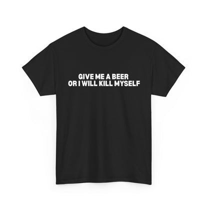 Give Me A Beer Or I Will Kill Myself T-Shirt
