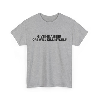 Give Me A Beer Or I Will Kill Myself T-Shirt