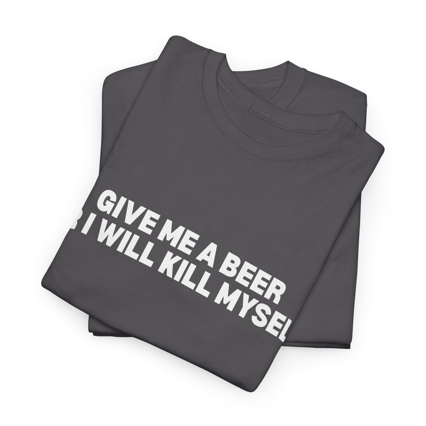 Give Me A Beer Or I Will Kill Myself T-Shirt