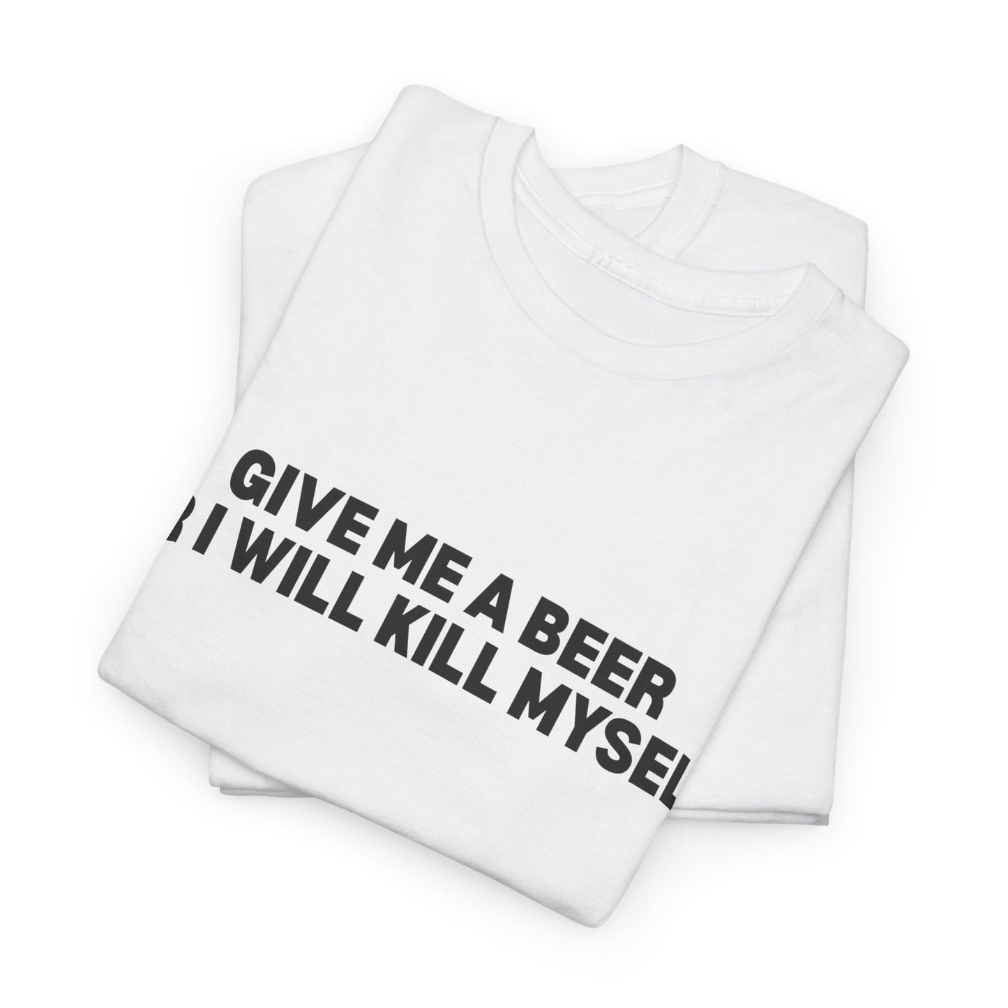 Give Me A Beer Or I Will Kill Myself T-Shirt